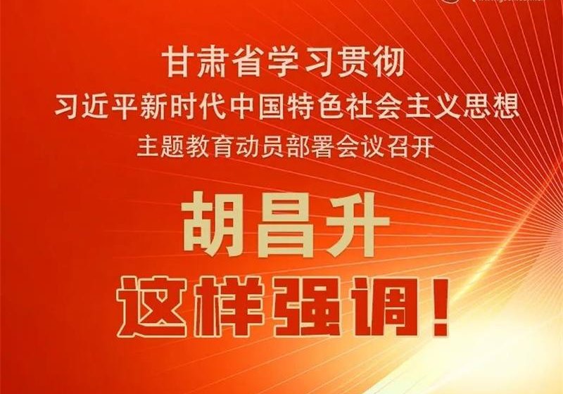 圖解 | 甘肅省學(xué)習(xí)貫徹習(xí)近平新時(shí)代中國(guó)特色社會(huì)主義思想主題教育動(dòng)員部署會(huì)議召開(kāi) 胡昌升這樣強(qiáng)調(diào)！